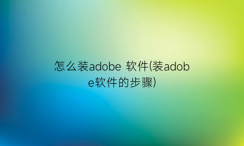 “怎么装adobe软件(装adobe软件的步骤)